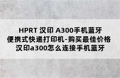 HPRT 汉印 A300手机蓝牙便携式快递打印机-购买最佳价格 汉印a300怎么连接手机蓝牙